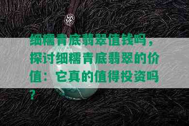 细糯青底翡翠值钱吗，探讨细糯青底翡翠的价值：它真的值得投资吗？