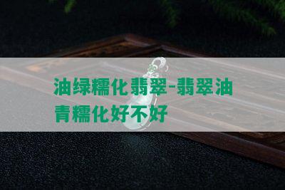 油绿糯化翡翠-翡翠油青糯化好不好