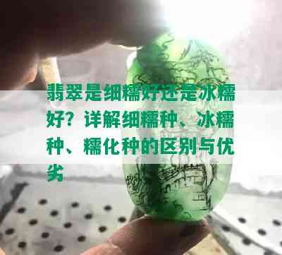 翡翠是细糯好还是冰糯好？详解细糯种、冰糯种、糯化种的区别与优劣