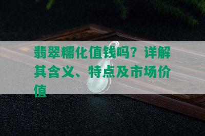 翡翠糯化值钱吗？详解其含义、特点及市场价值