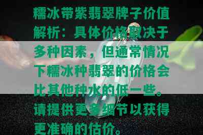 糯冰带紫翡翠牌子价值解析：具体价格取决于多种因素，但通常情况下糯冰种翡翠的价格会比其他种水的低一些。请提供更多细节以获得更准确的估价。