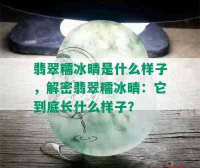 翡翠糯冰晴是什么样子，解密翡翠糯冰晴：它到底长什么样子？