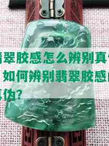 翡翠胶感怎么辨别真假，如何辨别翡翠胶感的真伪？