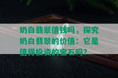 奶白翡翠值钱吗，探究奶白翡翠的价值：它是值得投资的宝石吗？