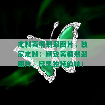 定制黄糯翡翠图片，独家定制：精致黄糯翡翠图片，尽显独特韵味！