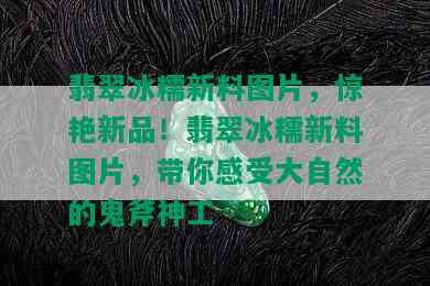 翡翠冰糯新料图片，惊艳新品！翡翠冰糯新料图片，带你感受大自然的鬼斧神工