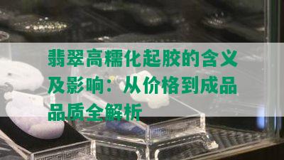 翡翠高糯化起胶的含义及影响：从价格到成品品质全解析