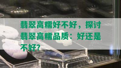 翡翠高糯好不好，探讨翡翠高糯品质：好还是不好？