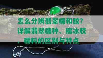 怎么分辨翡翠糯和胶？详解翡翠糯种、糯冰胶、糯料的区别与特点