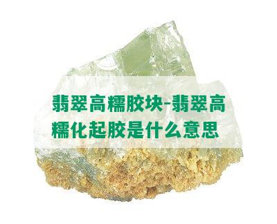 翡翠高糯胶块-翡翠高糯化起胶是什么意思