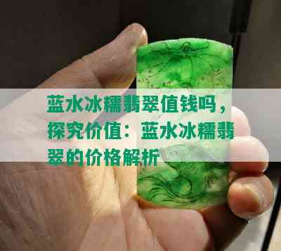 蓝水冰糯翡翠值钱吗，探究价值：蓝水冰糯翡翠的价格解析