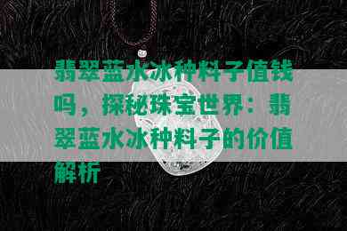 翡翠蓝水冰种料子值钱吗，探秘珠宝世界：翡翠蓝水冰种料子的价值解析