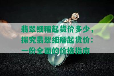 翡翠细糯起货价多少，探究翡翠细糯起货价：一份全面的价格指南