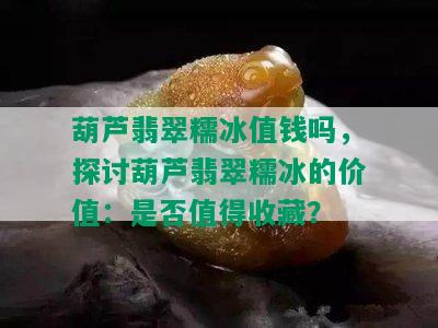 葫芦翡翠糯冰值钱吗，探讨葫芦翡翠糯冰的价值：是否值得收藏？