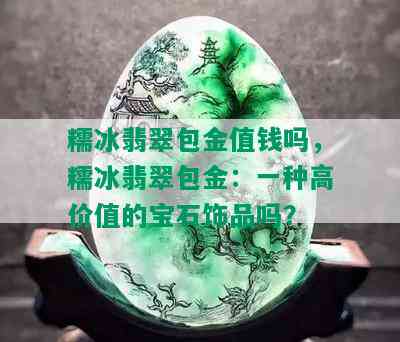 糯冰翡翠包金值钱吗，糯冰翡翠包金：一种高价值的宝石饰品吗？