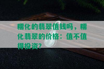 糯化的翡翠值钱吗，糯化翡翠的价格：值不值得投资？