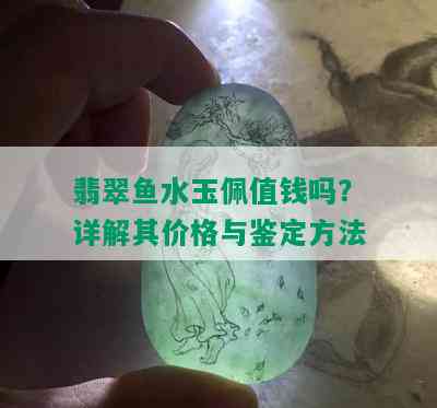 翡翠鱼水玉佩值钱吗？详解其价格与鉴定方法