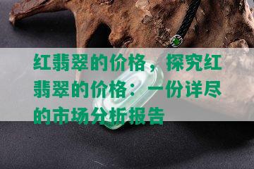 红翡翠的价格，探究红翡翠的价格：一份详尽的市场分析报告