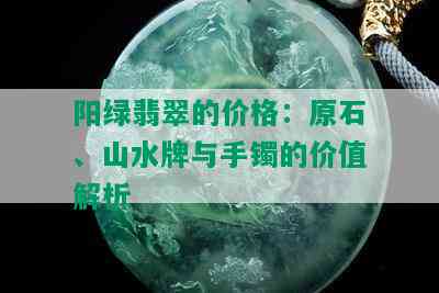 阳绿翡翠的价格：原石、山水牌与手镯的价值解析