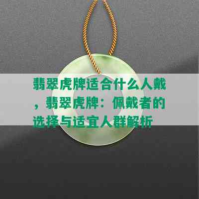 翡翠虎牌适合什么人戴，翡翠虎牌：佩戴者的选择与适宜人群解析