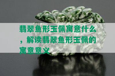 翡翠鱼形玉佩寓意什么，解读翡翠鱼形玉佩的寓意意义