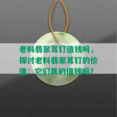 老料翡翠耳钉值钱吗，探讨老料翡翠耳钉的价值：它们真的值钱吗？