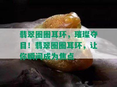 翡翠圈圈耳环，璀璨夺目！翡翠圈圈耳环，让你瞬间成为焦点