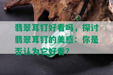 翡翠耳钉好看吗，探讨翡翠耳钉的美感：你是否认为它好看？