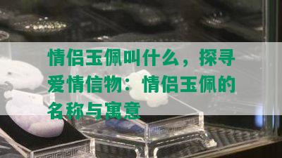 情侣玉佩叫什么，探寻爱情信物：情侣玉佩的名称与寓意