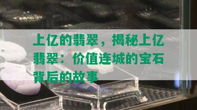 上亿的翡翠，揭秘上亿翡翠：价值连城的宝石背后的故事