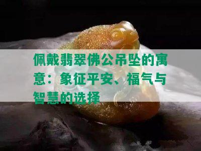 佩戴翡翠佛公吊坠的寓意：象征平安、福气与智慧的选择