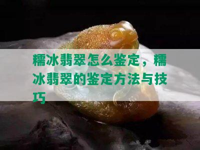 糯冰翡翠怎么鉴定，糯冰翡翠的鉴定方法与技巧