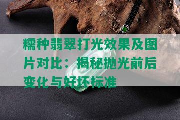 糯种翡翠打光效果及图片对比：揭秘抛光前后变化与好坏标准