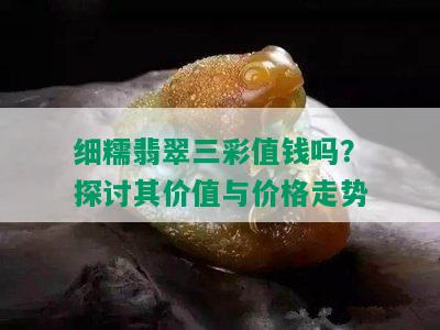 细糯翡翠三彩值钱吗？探讨其价值与价格走势