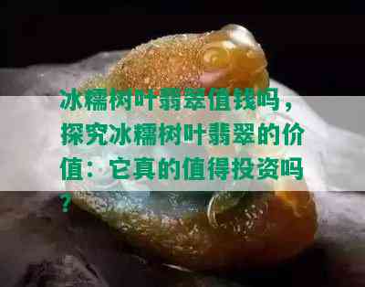 冰糯树叶翡翠值钱吗，探究冰糯树叶翡翠的价值：它真的值得投资吗？