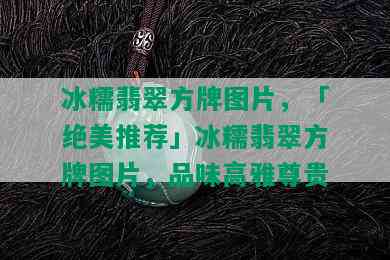 冰糯翡翠方牌图片，「绝美推荐」冰糯翡翠方牌图片，品味高雅尊贵