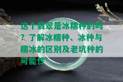 这个翡翠是冰糯种的吗？了解冰糯种、冰种与糯冰的区别及老坑种的可能性