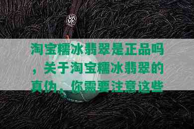 淘宝糯冰翡翠是正品吗，关于淘宝糯冰翡翠的真伪，你需要注意这些