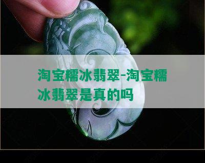 淘宝糯冰翡翠-淘宝糯冰翡翠是真的吗