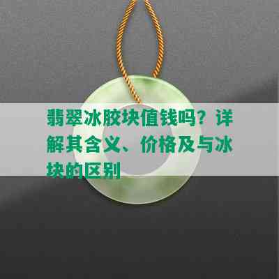 翡翠冰胶块值钱吗？详解其含义、价格及与冰块的区别