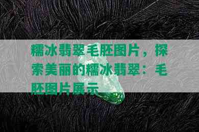 糯冰翡翠毛胚图片，探索美丽的糯冰翡翠：毛胚图片展示