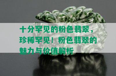 十分罕见的粉色翡翠，珍稀罕见！粉色翡翠的魅力与价值解析