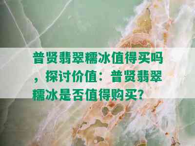 普贤翡翠糯冰值得买吗，探讨价值：普贤翡翠糯冰是否值得购买？