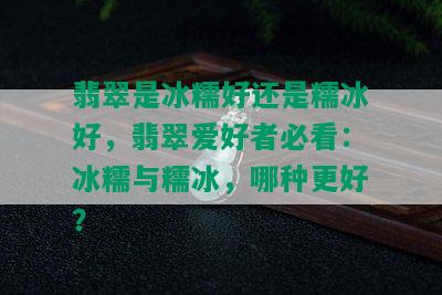 翡翠是冰糯好还是糯冰好，翡翠爱好者必看：冰糯与糯冰，哪种更好？