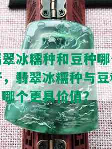 翡翠冰糯种和豆种哪个好，翡翠冰糯种与豆种：哪个更具价值？