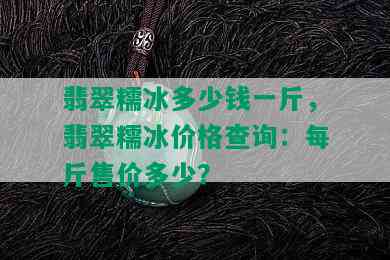 翡翠糯冰多少钱一斤，翡翠糯冰价格查询：每斤售价多少？