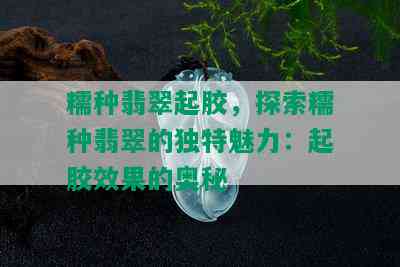 糯种翡翠起胶，探索糯种翡翠的独特魅力：起胶效果的奥秘