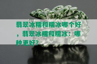 翡翠冰糯和糯冰哪个好，翡翠冰糯和糯冰：哪种更好？