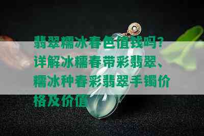 翡翠糯冰春色值钱吗？详解冰糯春带彩翡翠、糯冰种春彩翡翠手镯价格及价值