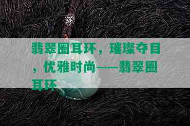 翡翠圈耳环，璀璨夺目，优雅时尚——翡翠圈耳环